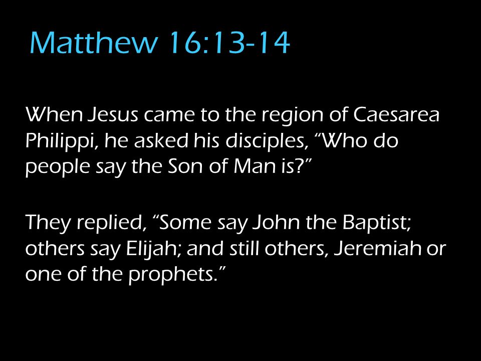 Matthew 16:13-14 When Jesus came to the region of Caesarea Philippi, he asked his disciples, Who do people say the Son of Man is They replied, Some say John the Baptist; others say Elijah; and still others, Jeremiah or one of the prophets.