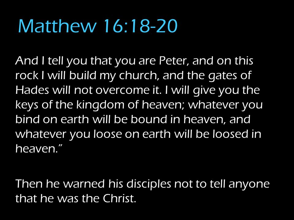 Matthew 16:18-20 And I tell you that you are Peter, and on this rock I will build my church, and the gates of Hades will not overcome it.