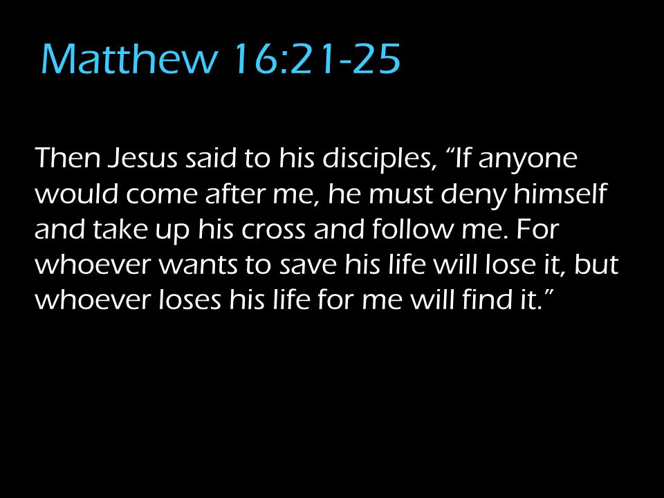 Matthew 16:21-25 Then Jesus said to his disciples, If anyone would come after me, he must deny himself and take up his cross and follow me.
