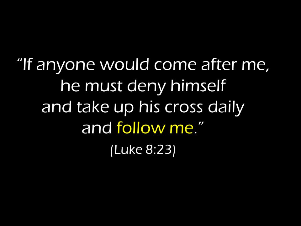 If anyone would come after me, he must deny himself and take up his cross daily and follow me. (Luke 8:23)