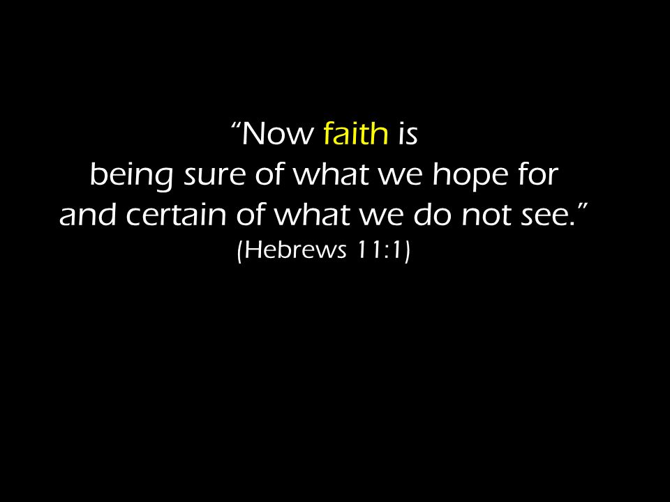 Now faith is being sure of what we hope for and certain of what we do not see. (Hebrews 11:1)