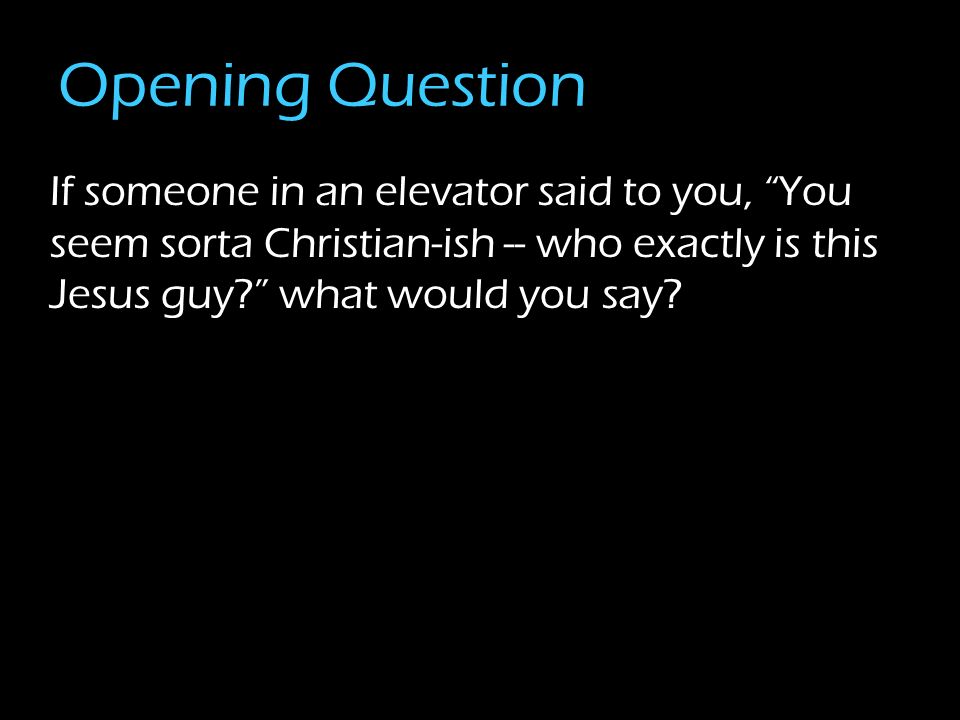 Opening Question If someone in an elevator said to you, You seem sorta Christian-ish -- who exactly is this Jesus guy what would you say