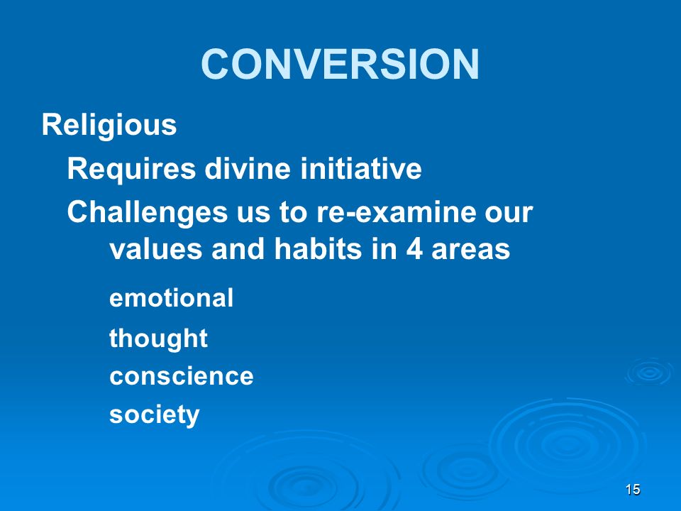 CONVERSION Religious Requires divine initiative Challenges us to re-examine our values and habits in 4 areas emotional thought conscience society 15