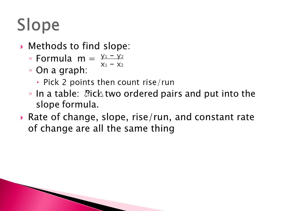  Methods to find slope: ◦ Formula m = ◦ On a graph:  Pick 2 points then count rise/run ◦ In a table: Pick two ordered pairs and put into the slope formula.