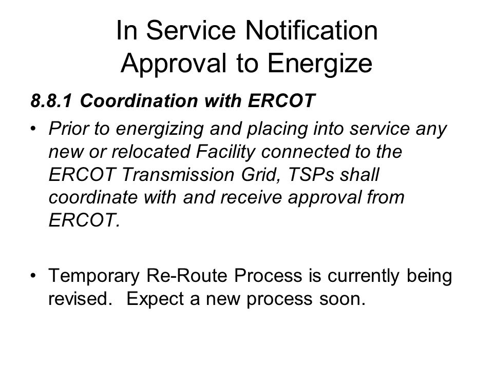 In Service Notification Approval to Energize 8.8.1Coordination with ERCOT Prior to energizing and placing into service any new or relocated Facility connected to the ERCOT Transmission Grid, TSPs shall coordinate with and receive approval from ERCOT.