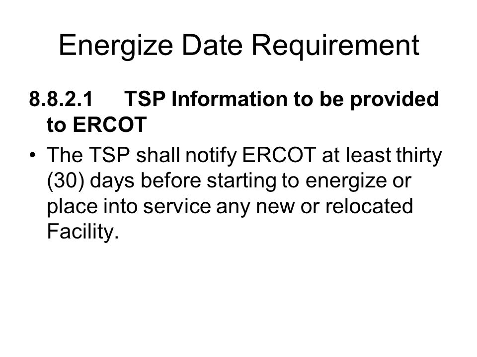 Energize Date Requirement TSP Information to be provided to ERCOT The TSP shall notify ERCOT at least thirty (30) days before starting to energize or place into service any new or relocated Facility.