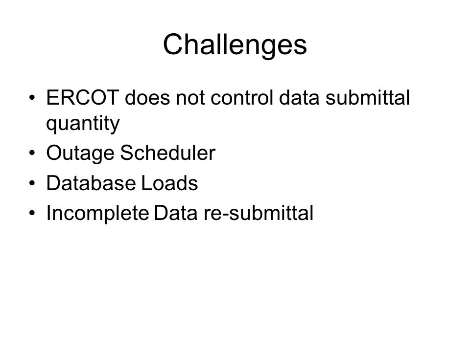 Challenges ERCOT does not control data submittal quantity Outage Scheduler Database Loads Incomplete Data re-submittal