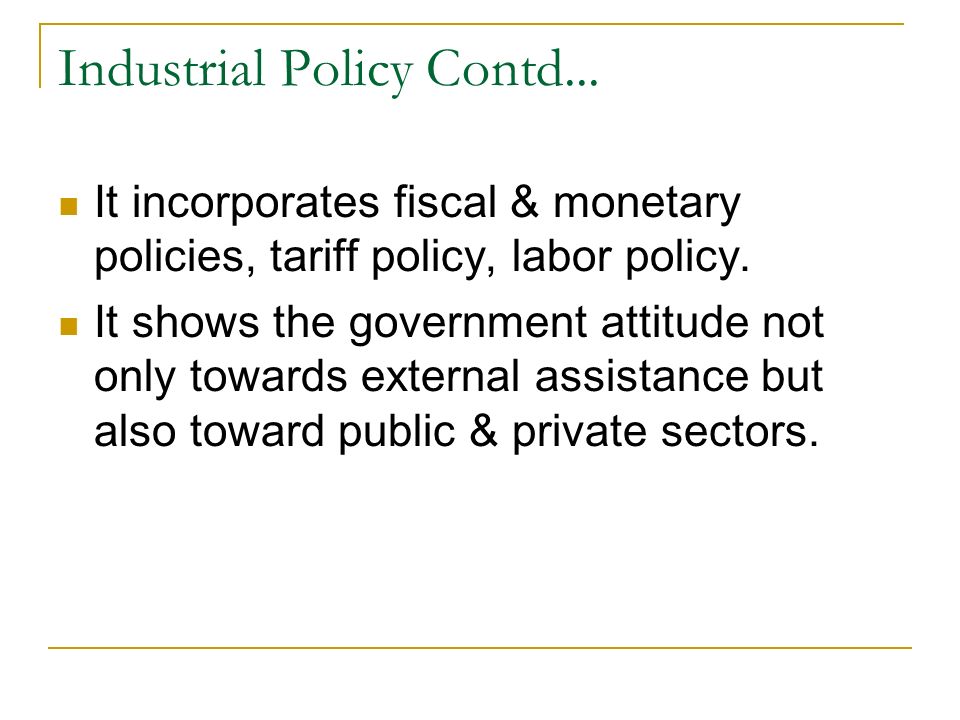 Industrial Policy Contd... It incorporates fiscal & monetary policies, tariff policy, labor policy.