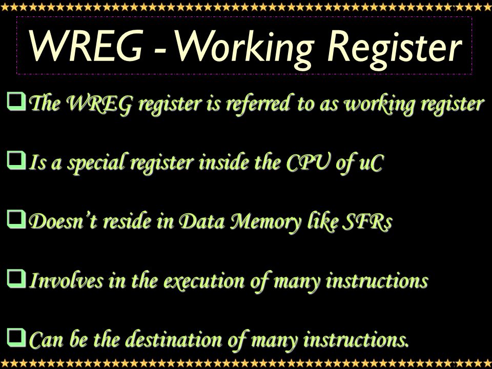 WREG - Working Register TTTThe WREG register is referred to as working register IIIIs a special register inside the CPU of uC DDDDoesn’t reside in Data Memory like SFRs IIIInvolves in the execution of many instructions CCCCan be the destination of many instructions.