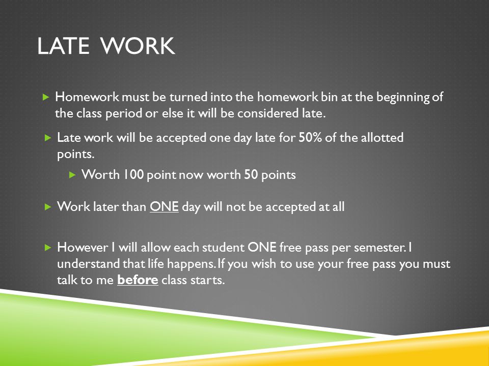 LATE WORK  Homework must be turned into the homework bin at the beginning of the class period or else it will be considered late.