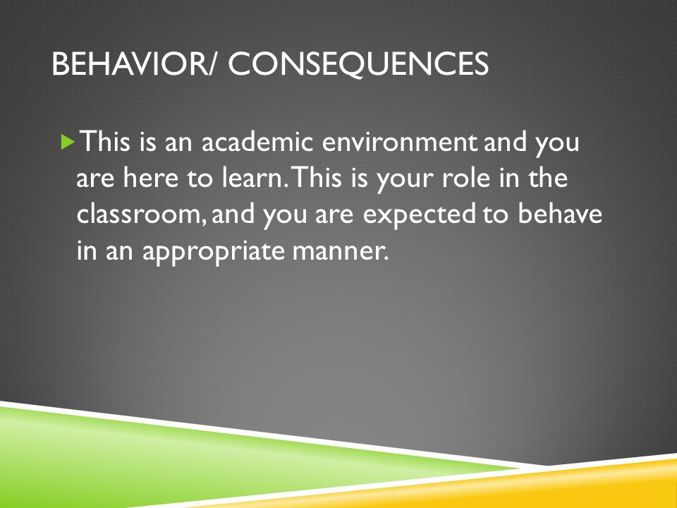 BEHAVIOR/ CONSEQUENCES  This is an academic environment and you are here to learn.
