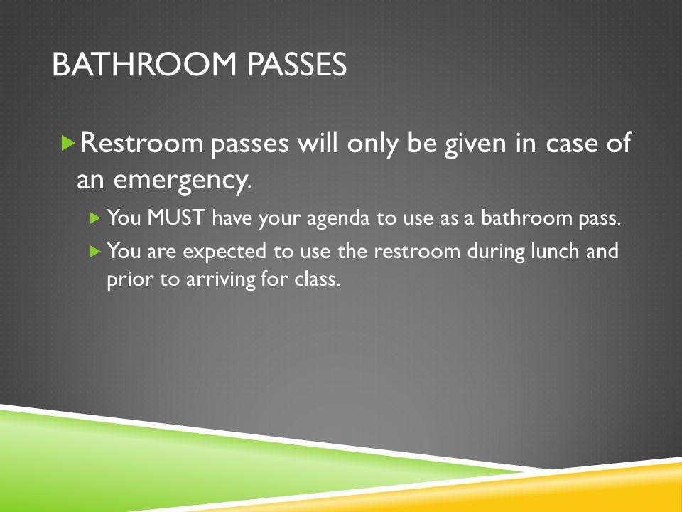 BATHROOM PASSES  Restroom passes will only be given in case of an emergency.