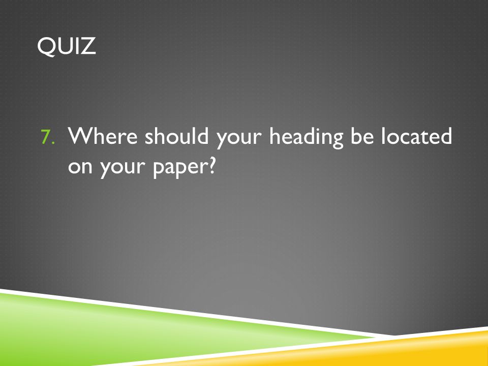 QUIZ 7. Where should your heading be located on your paper