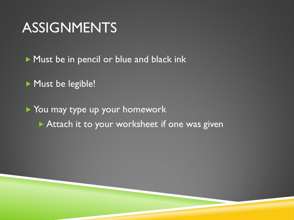 ASSIGNMENTS  Must be in pencil or blue and black ink  You may type up your homework  Attach it to your worksheet if one was given  Must be legible!