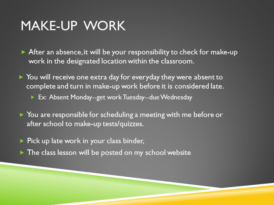 MAKE-UP WORK  After an absence, it will be your responsibility to check for make-up work in the designated location within the classroom.