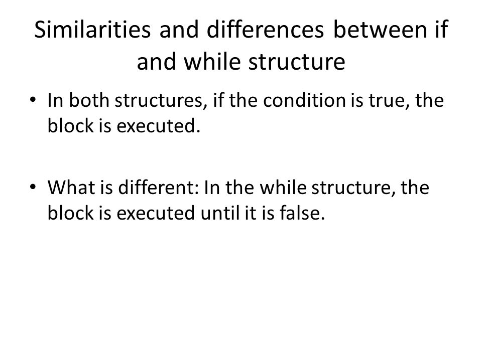 Similarities and differences between if and while structure In both structures, if the condition is true, the block is executed.