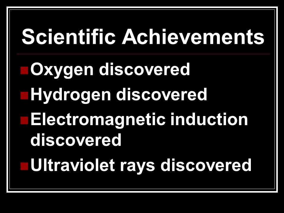 Scientific Achievements Oxygen discovered Hydrogen discovered Electromagnetic induction discovered Ultraviolet rays discovered