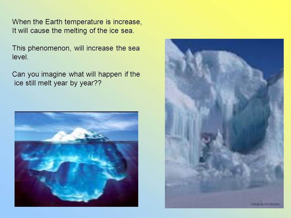 When the Earth temperature is increase, It will cause the melting of the ice sea.