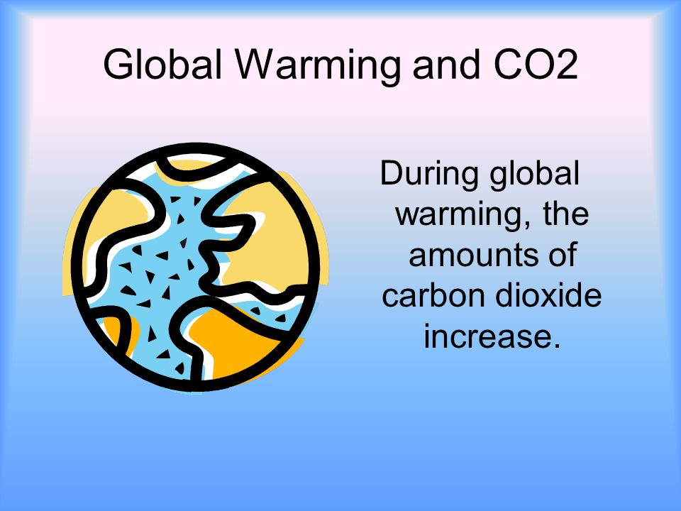 Global Warming and CO2 During global warming, the amounts of carbon dioxide increase.