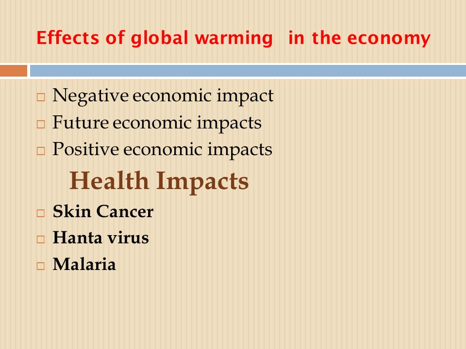 Effects of global warming in the economy  Negative economic impact  Future economic impacts  Positive economic impacts Health Impacts  Skin Cancer  Hanta virus  Malaria