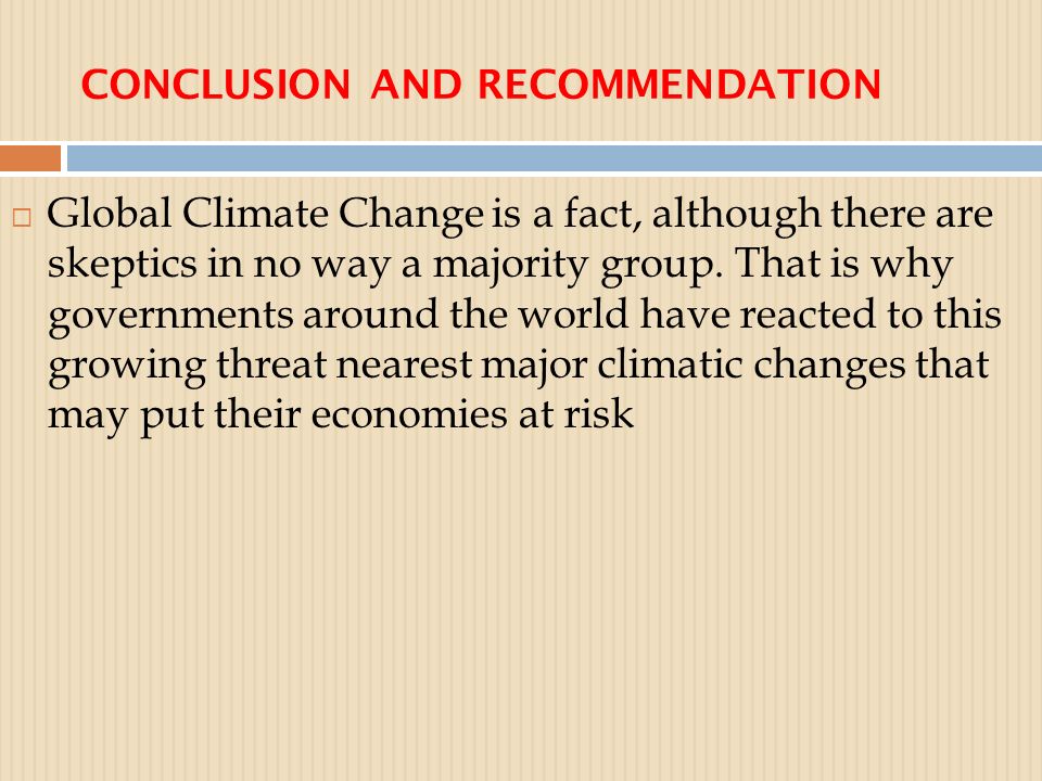 CONCLUSION AND RECOMMENDATION  Global Climate Change is a fact, although there are skeptics in no way a majority group.