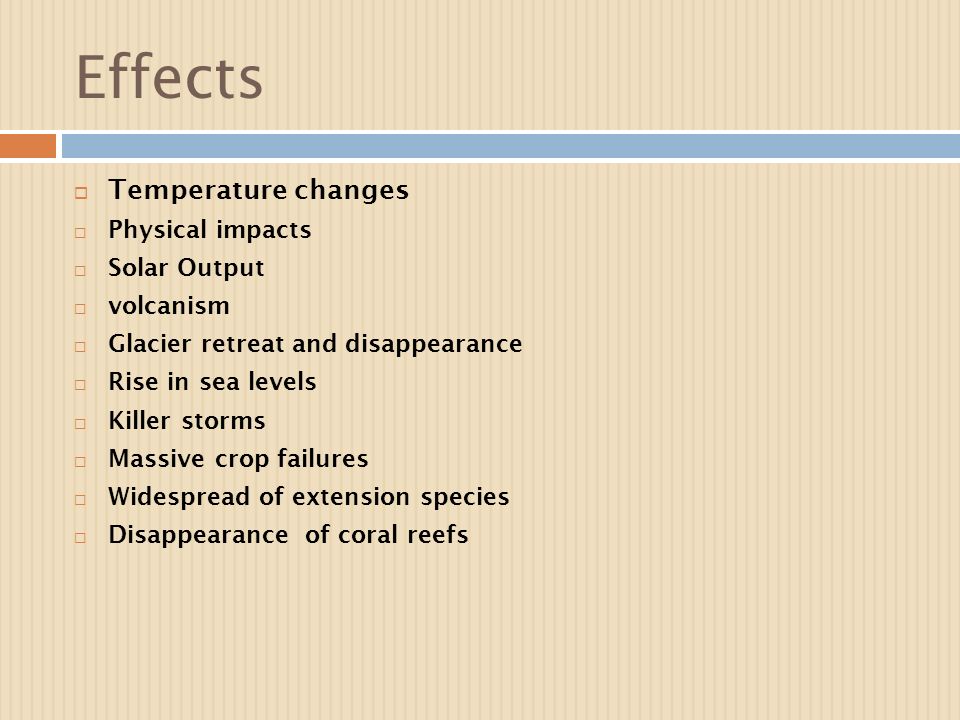 Effects  Temperature changes  Physical impacts  Solar Output  volcanism  Glacier retreat and disappearance  Rise in sea levels  Killer storms  Massive crop failures  Widespread of extension species  Disappearance of coral reefs