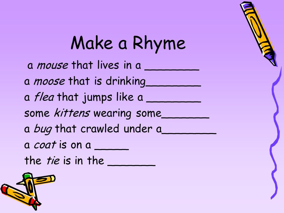 Make a Rhyme a mouse that lives in a ________ a moose that is drinking________ a flea that jumps like a ________ some kittens wearing some_______ a bug that crawled under a________ a coat is on a _____ the tie is in the _______