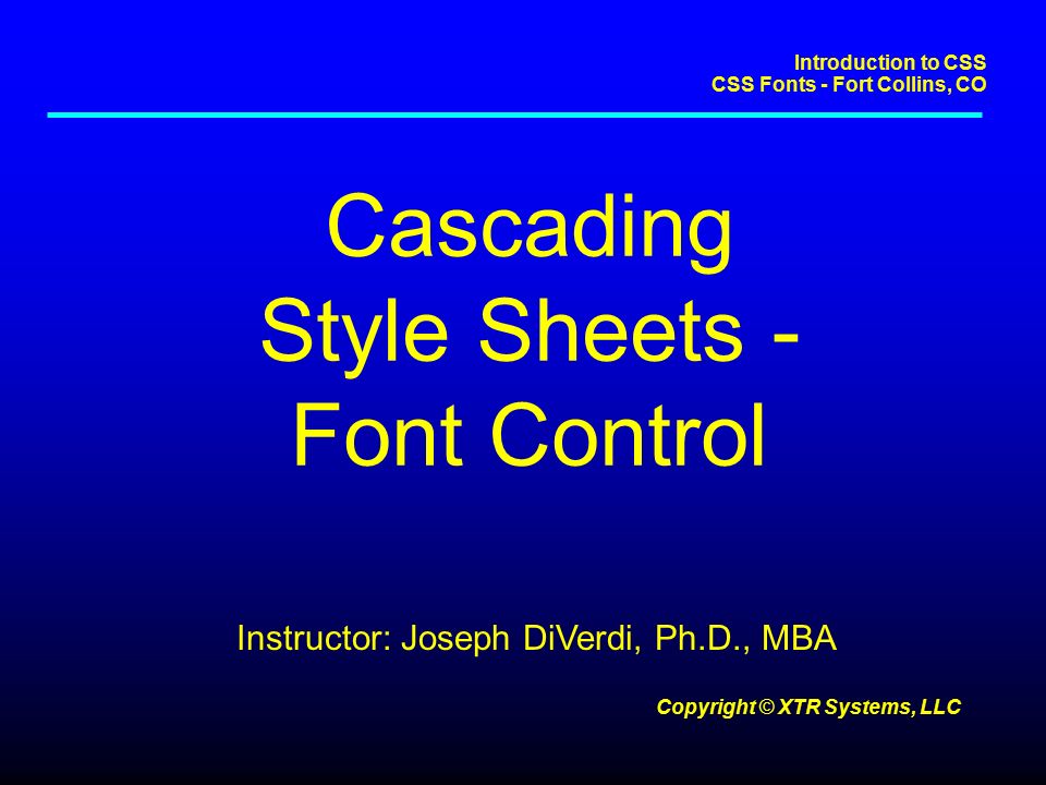 Introduction to CSS CSS Fonts - Fort Collins, CO Copyright © XTR Systems, LLC Cascading Style Sheets - Font Control Instructor: Joseph DiVerdi, Ph.D., MBA