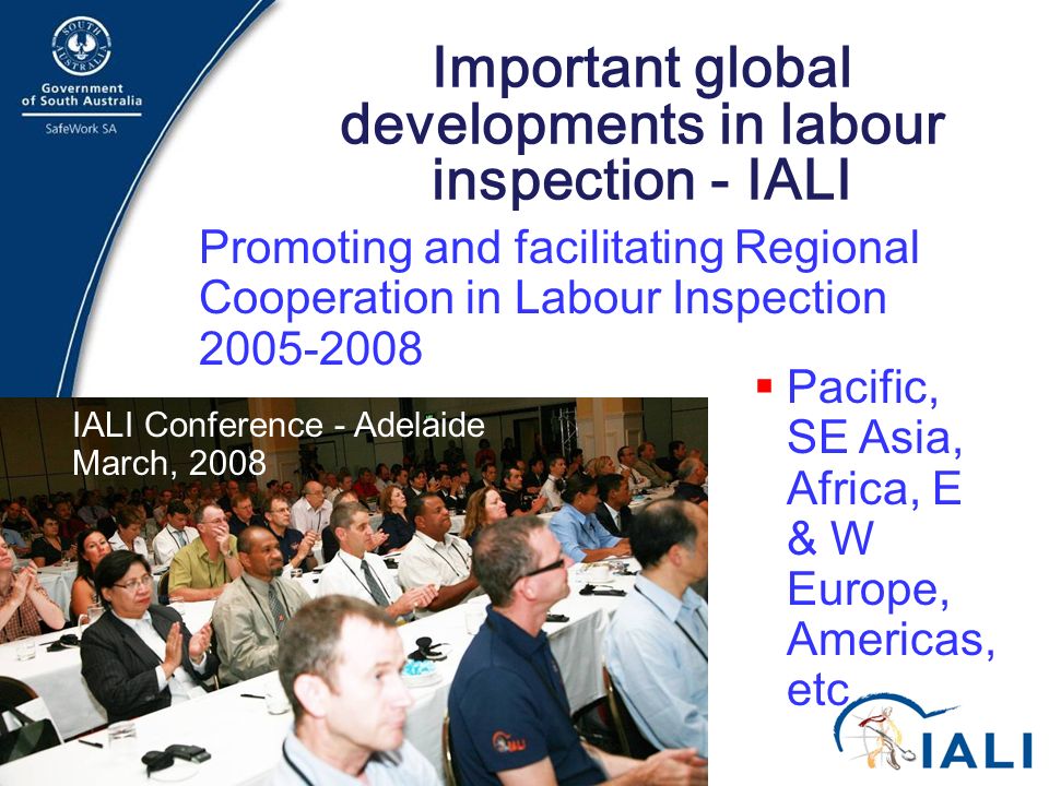 18 Important global developments in labour inspection - IALI Promoting and facilitating Regional Cooperation in Labour Inspection  Pacific, SE Asia, Africa, E & W Europe, Americas, etc IALI Conference - Adelaide March, 2008