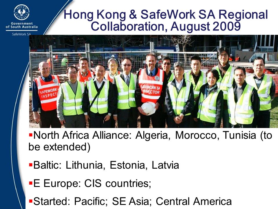 20 Hong Kong & SafeWork SA Regional Collaboration, August 2009 IALI Conference - Adelaide March, 208  North Africa Alliance: Algeria, Morocco, Tunisia (to be extended)  Baltic: Lithunia, Estonia, Latvia  E Europe: CIS countries;  Started: Pacific; SE Asia; Central America