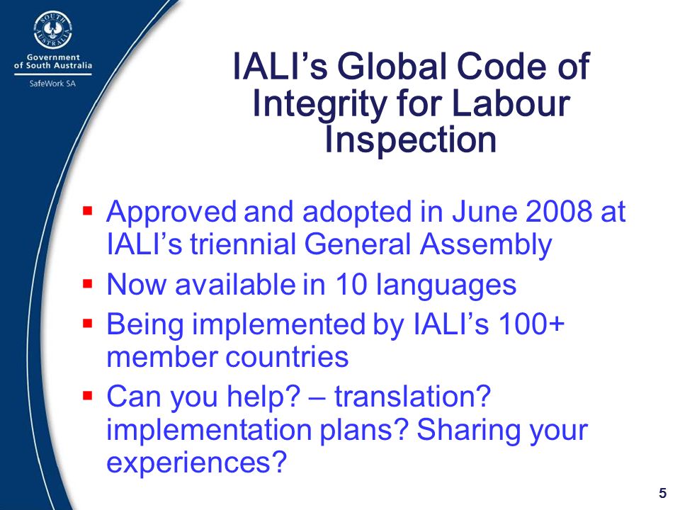 5 IALI’s Global Code of Integrity for Labour Inspection  Approved and adopted in June 2008 at IALI’s triennial General Assembly  Now available in 10 languages  Being implemented by IALI’s 100+ member countries  Can you help.
