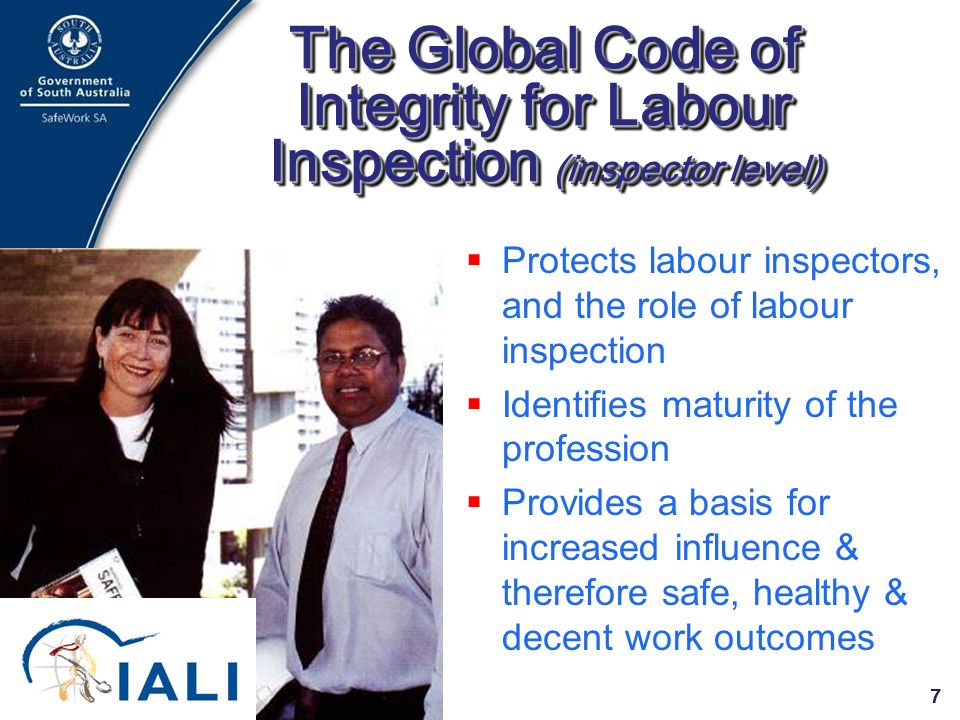 7 The Global Code of Integrity for Labour Inspection (inspector level)  Protects labour inspectors, and the role of labour inspection  Identifies maturity of the profession  Provides a basis for increased influence & therefore safe, healthy & decent work outcomes