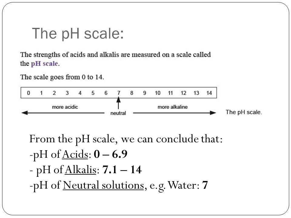The pH scale: From the pH scale, we can conclude that: -pH of Acids: 0 – pH of Alkalis: 7.1 – 14 -pH of Neutral solutions, e.g.