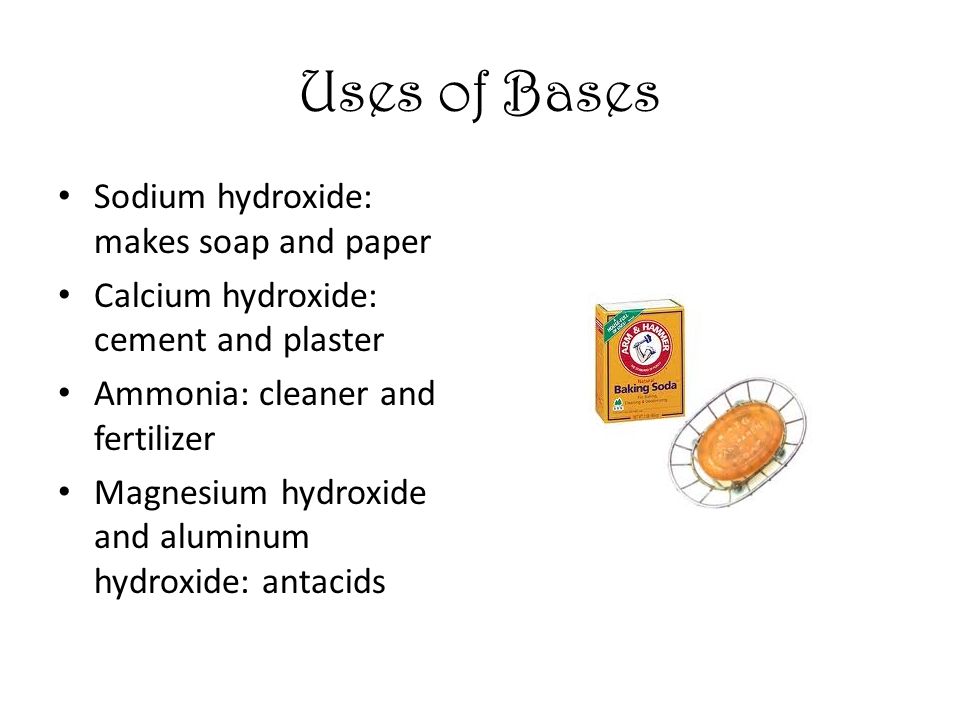 Uses of Bases Sodium hydroxide: makes soap and paper Calcium hydroxide: cement and plaster Ammonia: cleaner and fertilizer Magnesium hydroxide and aluminum hydroxide: antacids