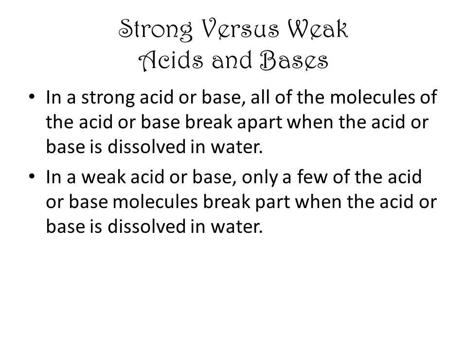 Strong Versus Weak Acids and Bases In a strong acid or base, all of the molecules of the acid or base break apart when the acid or base is dissolved in water.