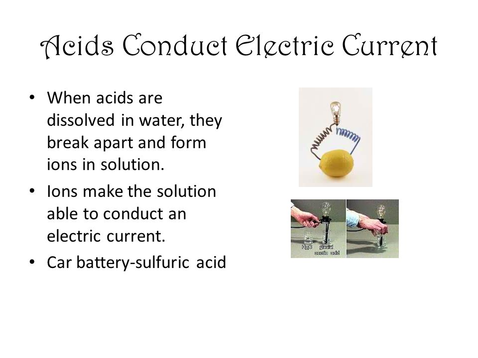Acids Conduct Electric Current When acids are dissolved in water, they break apart and form ions in solution.