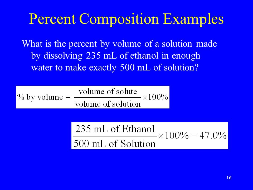 16 Percent Composition Examples What is the percent by volume of a solution made by dissolving 235 mL of ethanol in enough water to make exactly 500 mL of solution