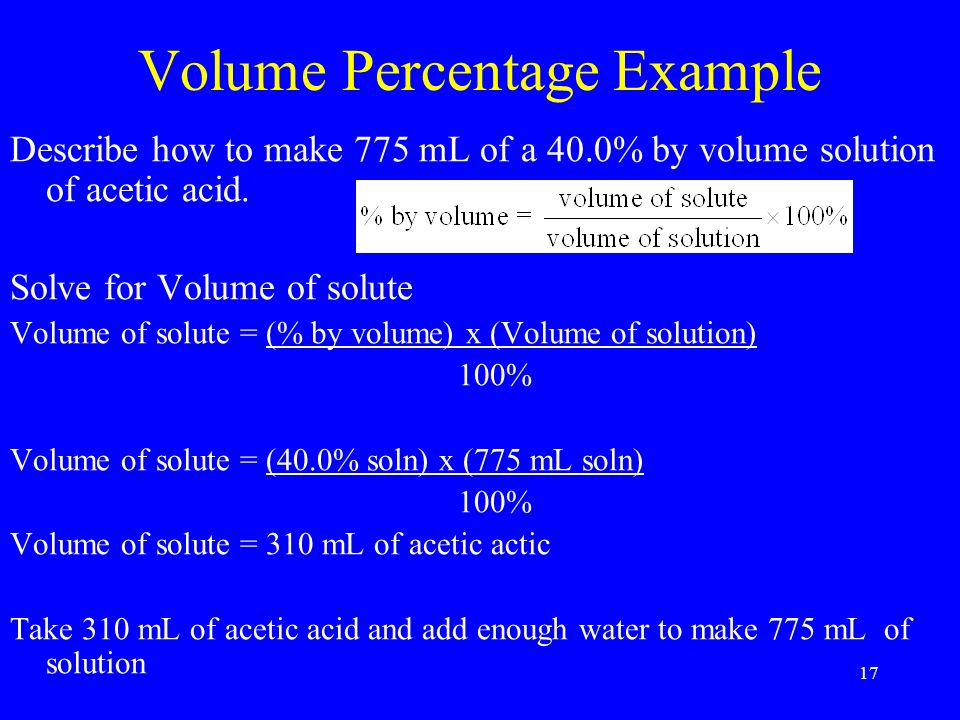 17 Volume Percentage Example Describe how to make 775 mL of a 40.0% by volume solution of acetic acid.