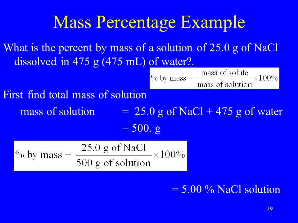 19 Mass Percentage Example What is the percent by mass of a solution of 25.0 g of NaCl dissolved in 475 g (475 mL) of water .