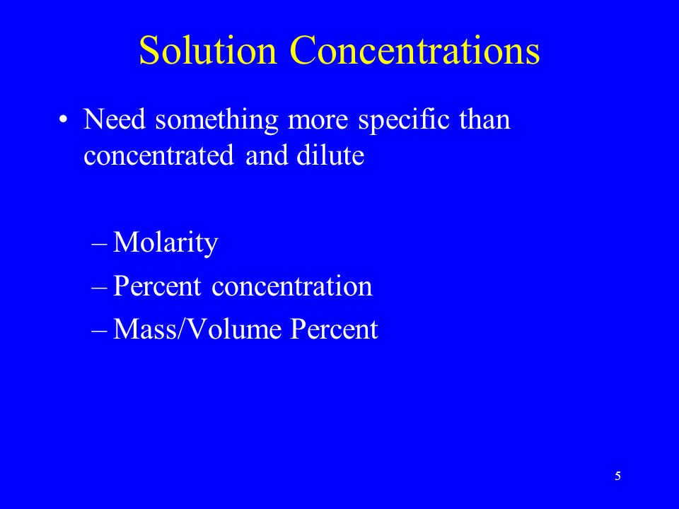 5 Solution Concentrations Need something more specific than concentrated and dilute –Molarity –Percent concentration –Mass/Volume Percent