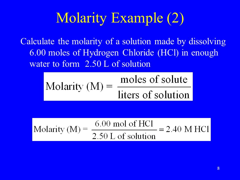 8 Molarity Example (2) Calculate the molarity of a solution made by dissolving 6.00 moles of Hydrogen Chloride (HCl) in enough water to form 2.50 L of solution