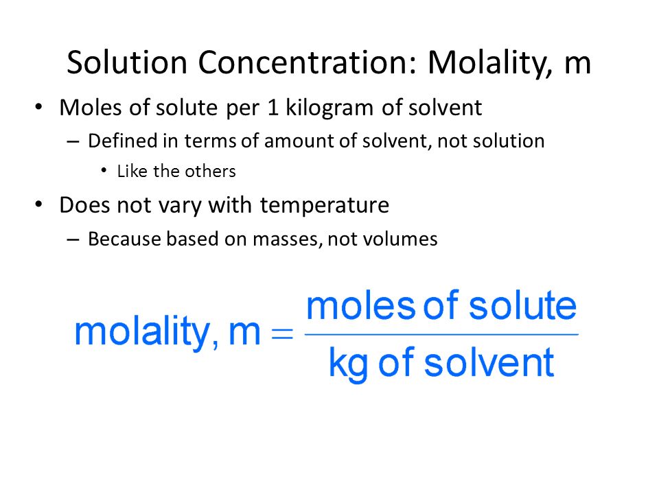 Moles of solute per 1 kilogram of solvent – Defined in terms of amount of solvent, not solution Like the others Does not vary with temperature – Because based on masses, not volumes Solution Concentration: Molality, m