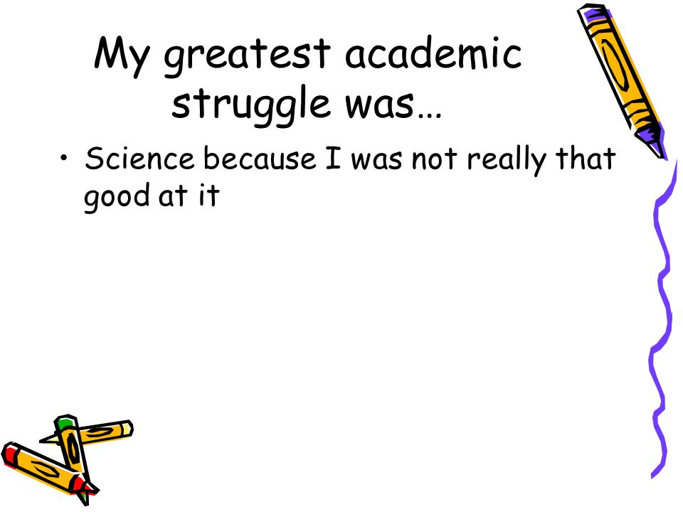 My greatest academic struggle was… Science because I was not really that good at it