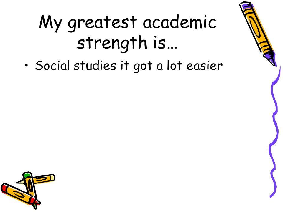 My greatest academic strength is… Social studies it got a lot easier