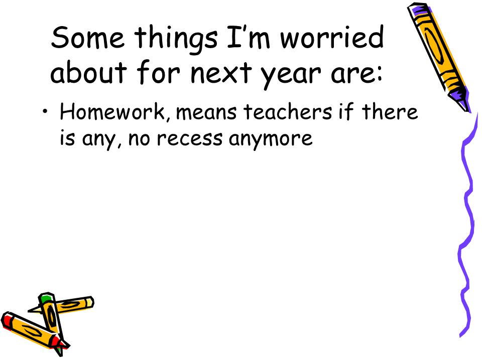 Some things I’m worried about for next year are: Homework, means teachers if there is any, no recess anymore