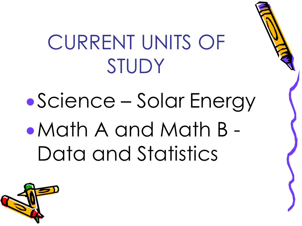 CURRENT UNITS OF STUDY  Science – Solar Energy  Math A and Math B - Data and Statistics