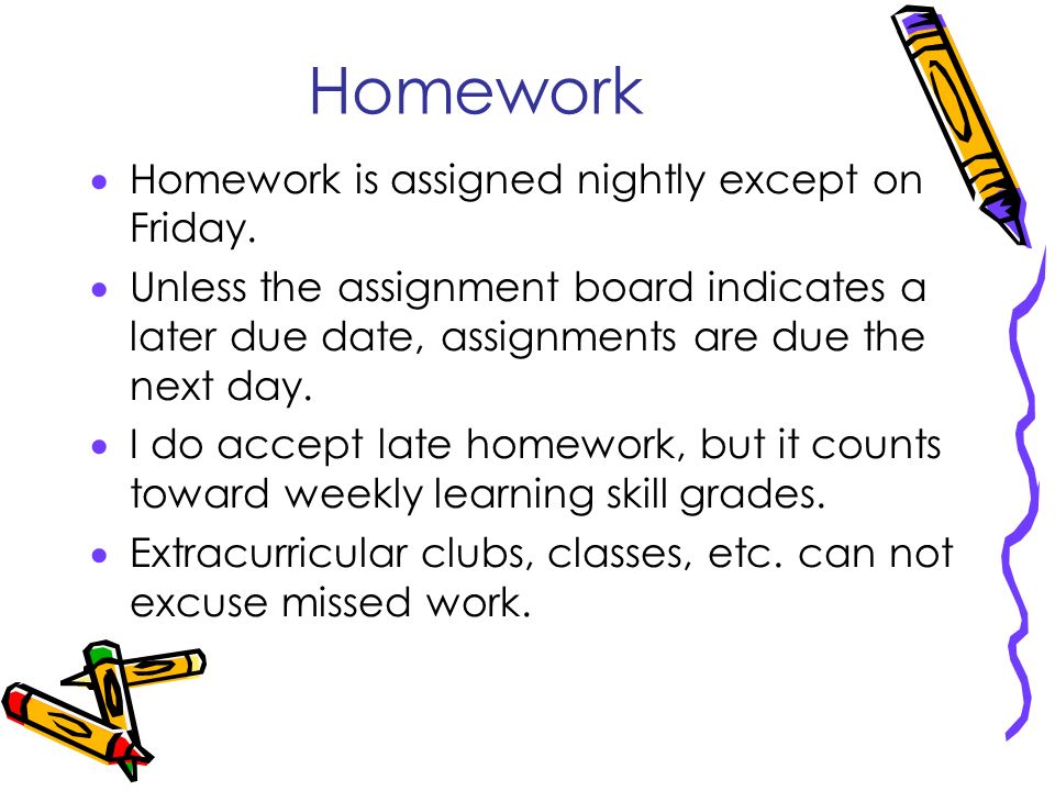 Homework  Homework is assigned nightly except on Friday.