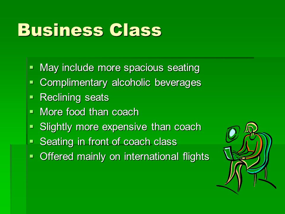 First Class Most Expensive and Luxurious Generous portions of food Soft drinks and alcoholic beverages Wider seats and more legroom More flight attendants per customer Board and exit plane first