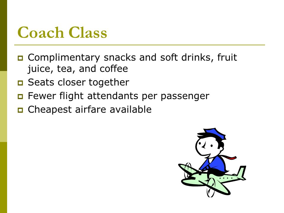 Business Class  May include more spacious seating  Complimentary alcoholic beverages  Reclining seats  More food than coach  Slightly more expensive than coach  Seating in front of coach class  Offered mainly on international flights