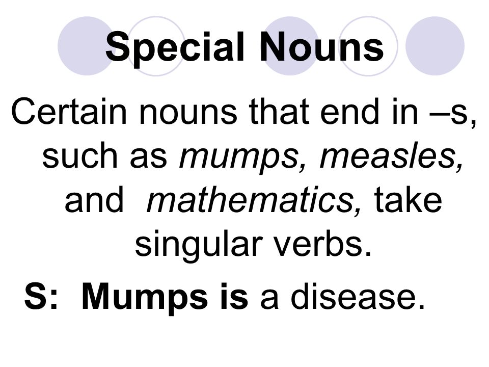 Special Nouns Certain nouns that end in –s, such as mumps, measles, and mathematics, take singular verbs.